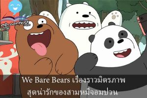 We Bare Bears เรื่องราวมิตรภาพสุดน่ารักของสามหมีจอมป่วน